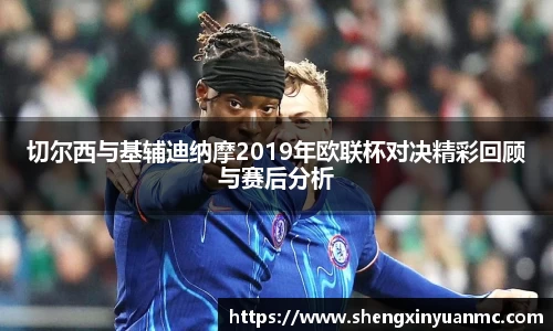 切尔西与基辅迪纳摩2019年欧联杯对决精彩回顾与赛后分析
