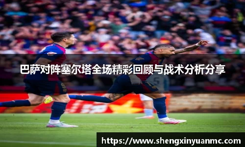 巴萨对阵塞尔塔全场精彩回顾与战术分析分享
