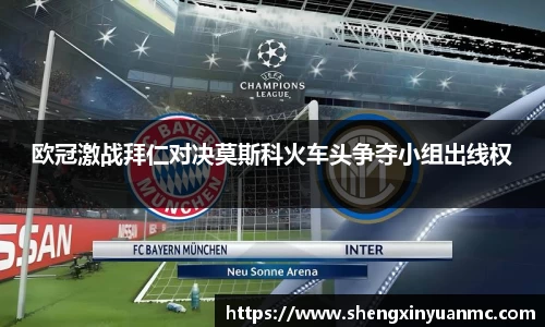 欧冠激战拜仁对决莫斯科火车头争夺小组出线权
