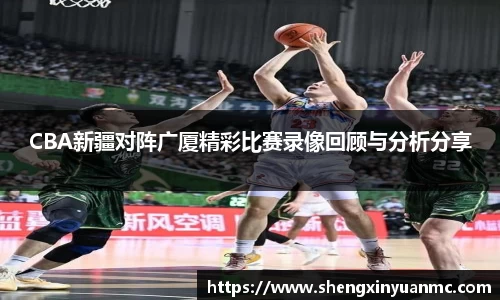 CBA新疆对阵广厦精彩比赛录像回顾与分析分享