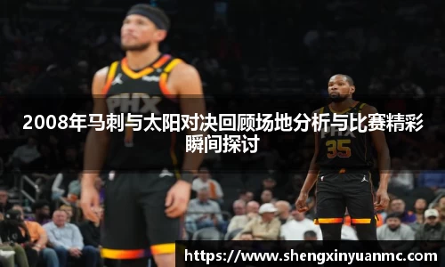 2008年马刺与太阳对决回顾场地分析与比赛精彩瞬间探讨