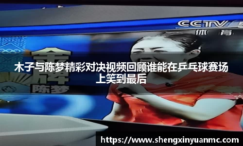 木子与陈梦精彩对决视频回顾谁能在乒乓球赛场上笑到最后