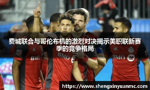 费城联合与哥伦布机的激烈对决揭示美职联新赛季的竞争格局