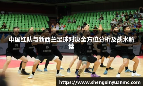 中国红队与新西兰足球对决全方位分析及战术解读