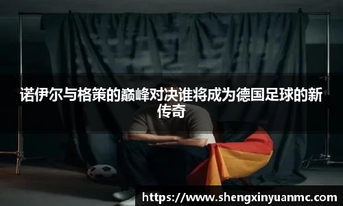 诺伊尔与格策的巅峰对决谁将成为德国足球的新传奇