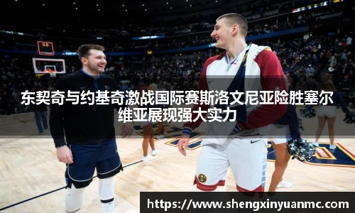 东契奇与约基奇激战国际赛斯洛文尼亚险胜塞尔维亚展现强大实力