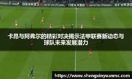 卡昂与阿弗尔的精彩对决揭示法甲联赛新动态与球队未来发展潜力