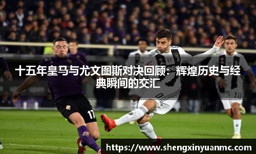 十五年皇马与尤文图斯对决回顾：辉煌历史与经典瞬间的交汇
