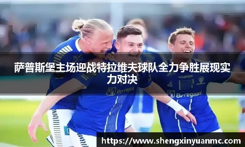 萨普斯堡主场迎战特拉维夫球队全力争胜展现实力对决